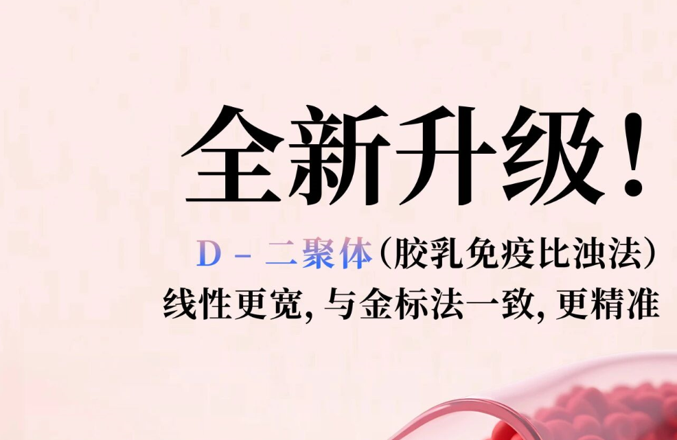 全新升级！D - 二聚体（胶乳免疫比浊法），，，，，，线性更宽，，，，，，与金标法一致，，，，，，更精准